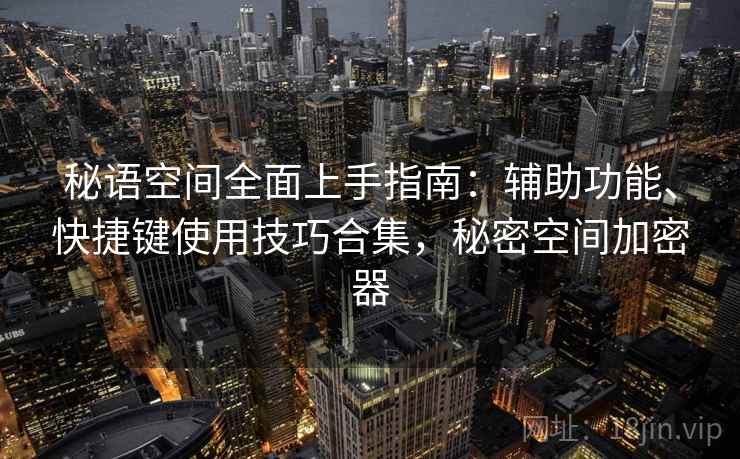 秘语空间全面上手指南:辅助功能、快捷键使用技巧合集,秘密空间加密器