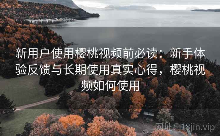 新用户使用樱桃视频前必读:新手体验反馈与长期使用真实心得,樱桃视频如何使用