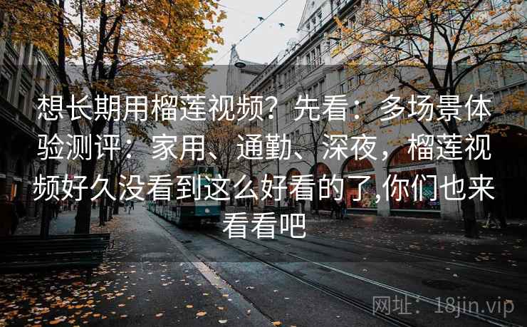 想长期用榴莲视频?先看:多场景体验测评:家用、通勤、深夜,榴莲视频好久没看到这么好看的了,你们也来看看吧