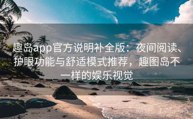 趣岛app官方说明补全版:夜间阅读、护眼功能与舒适模式推荐,趣图岛不一样的娱乐视觉 第2张 趣岛app官方说明补全版:夜间阅读、护眼功能与舒适模式推荐,趣图岛不一样的娱乐视觉 第2张