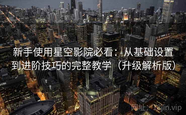 新手使用星空影院必看:从基础设置到进阶技巧的完整教学(升级解析版) 第2张 新手使用星空影院必看:从基础设置到进阶技巧的完整教学(升级解析版) 第2张