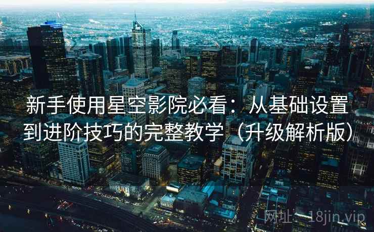 新手使用星空影院必看：从基础设置到进阶技巧的完整教学（升级解析版）