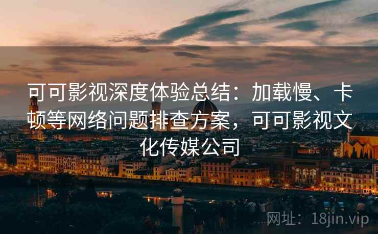可可影视深度体验总结:加载慢、卡顿等网络问题排查方案,可可影视文化传媒公司