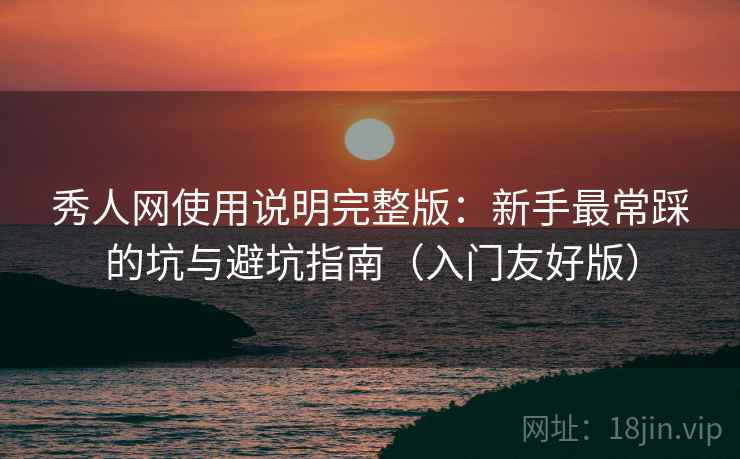 秀人网使用说明完整版:新手最常踩的坑与避坑指南(入门友好版)
