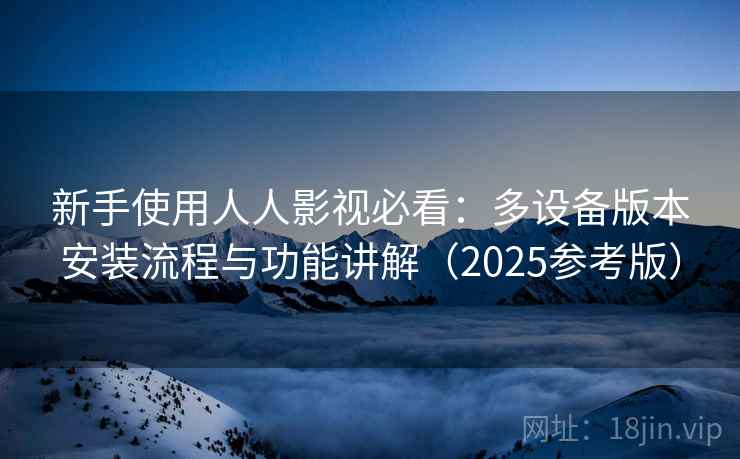 新手使用人人影视必看:多设备版本安装流程与功能讲解(2025参考版)