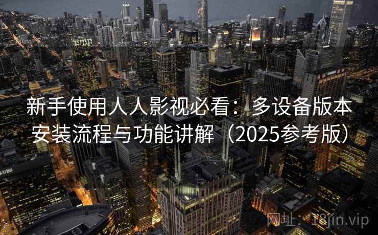 新手使用人人影视必看:多设备版本安装流程与功能讲解(2025参考版)
