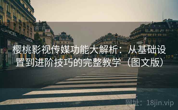 樱桃影视传媒功能大解析:从基础设置到进阶技巧的完整教学(图文版) 第1张 樱桃影视传媒功能大解析:从基础设置到进阶技巧的完整教学(图文版) 第1张