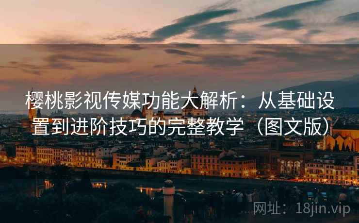 樱桃影视传媒功能大解析:从基础设置到进阶技巧的完整教学(图文版) 第2张 樱桃影视传媒功能大解析:从基础设置到进阶技巧的完整教学(图文版) 第2张