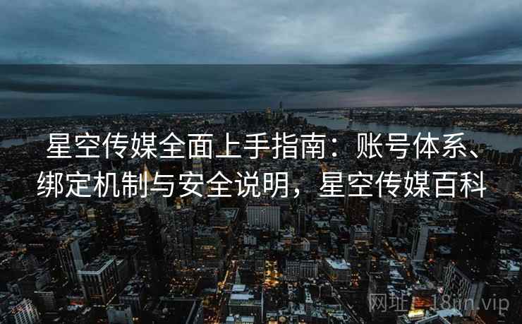 星空传媒全面上手指南:账号体系、绑定机制与安全说明,星空传媒百科