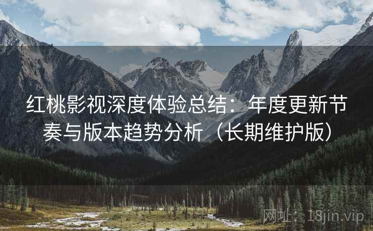 红桃影视深度体验总结:年度更新节奏与版本趋势分析(长期维护版)