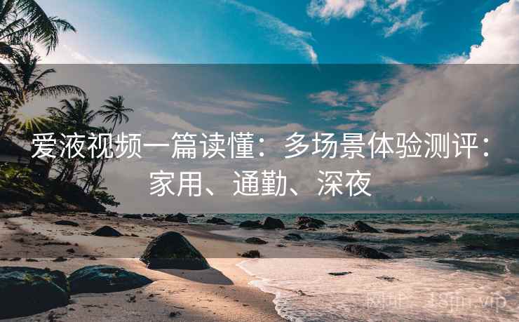 爱液视频一篇读懂:多场景体验测评:家用、通勤、深夜 第2张 爱液视频一篇读懂:多场景体验测评:家用、通勤、深夜 第2张