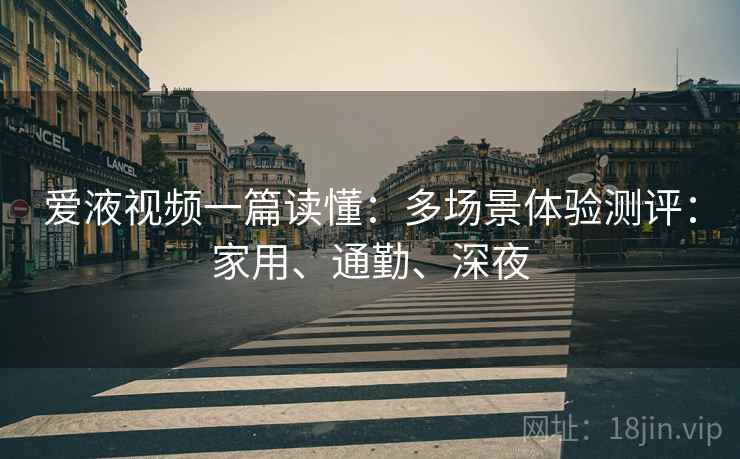 爱液视频一篇读懂:多场景体验测评:家用、通勤、深夜