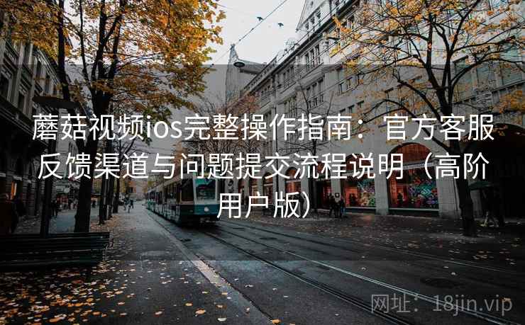 蘑菇视频ios完整操作指南:官方客服反馈渠道与问题提交流程说明(高阶用户版) 第1张 蘑菇视频ios完整操作指南:官方客服反馈渠道与问题提交流程说明(高阶用户版) 第1张
