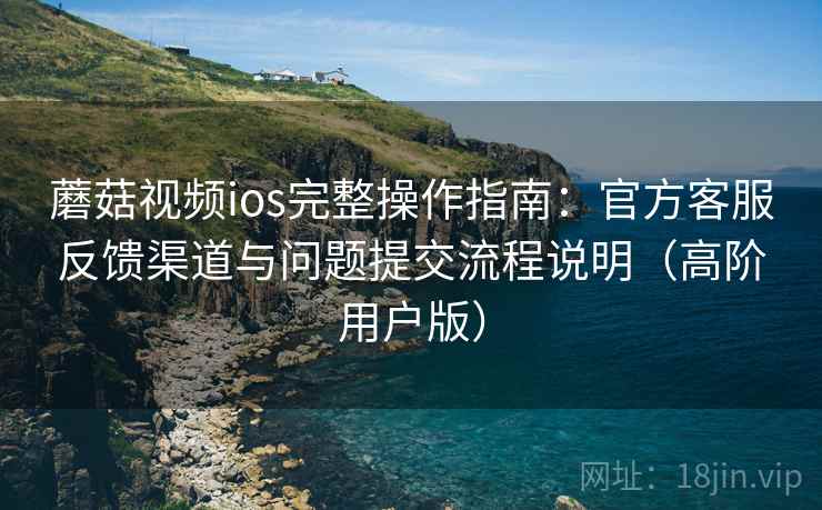 蘑菇视频ios完整操作指南:官方客服反馈渠道与问题提交流程说明(高阶用户版) 第2张 蘑菇视频ios完整操作指南:官方客服反馈渠道与问题提交流程说明(高阶用户版) 第2张