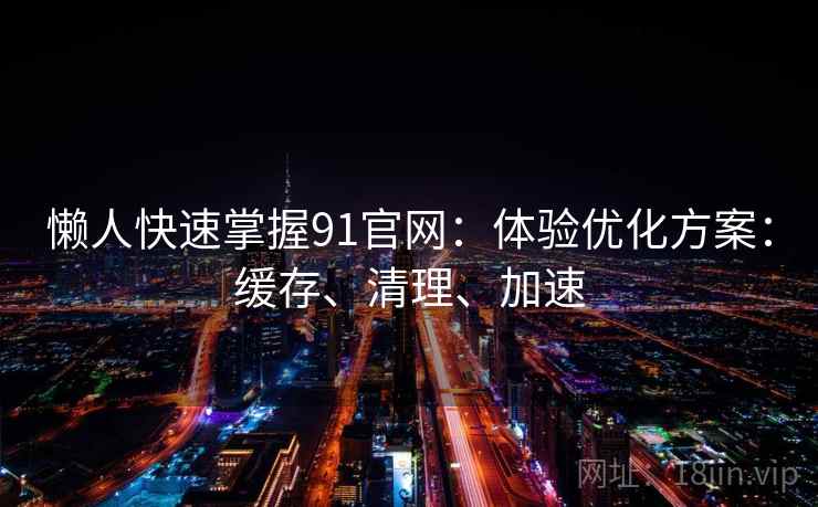懒人快速掌握91官网:体验优化方案:缓存、清理、加速