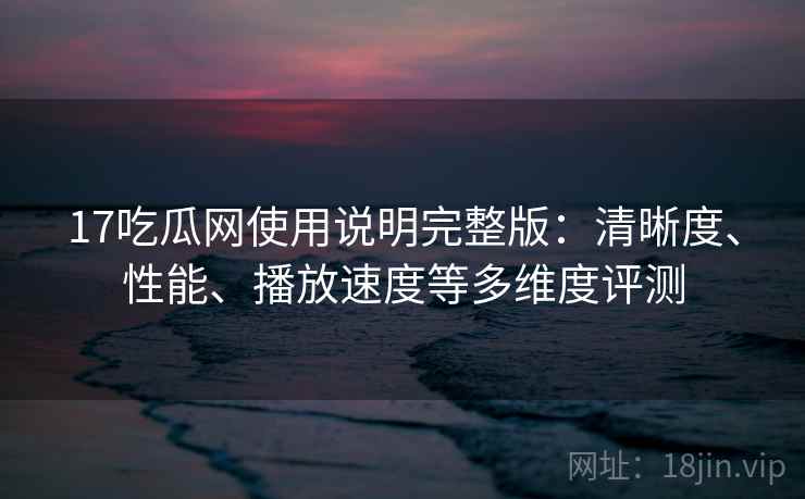 17吃瓜网使用说明完整版:清晰度、性能、播放速度等多维度评测 第1张 17吃瓜网使用说明完整版:清晰度、性能、播放速度等多维度评测 第1张