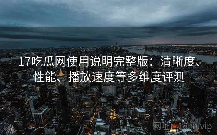 17吃瓜网使用说明完整版:清晰度、性能、播放速度等多维度评测 第2张 17吃瓜网使用说明完整版:清晰度、性能、播放速度等多维度评测 第2张