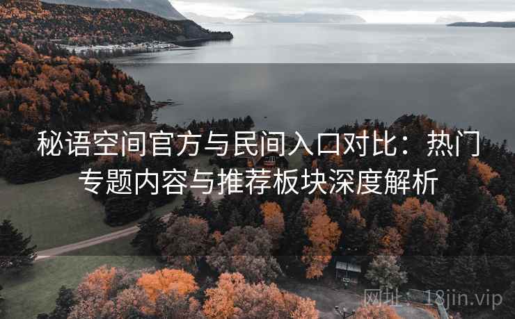 秘语空间官方与民间入口对比:热门专题内容与推荐板块深度解析 第2张 秘语空间官方与民间入口对比:热门专题内容与推荐板块深度解析 第2张