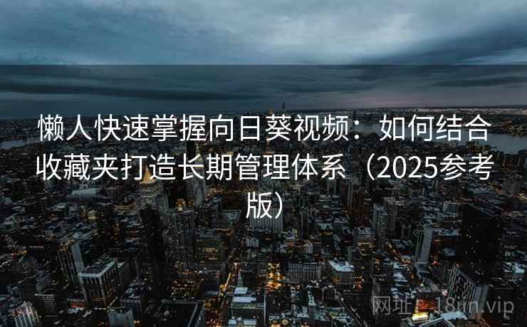 懒人快速掌握向日葵视频:如何结合收藏夹打造长期管理体系(2025参考版)