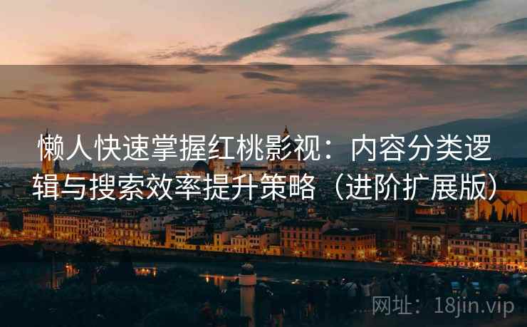 懒人快速掌握红桃影视:内容分类逻辑与搜索效率提升策略(进阶扩展版)