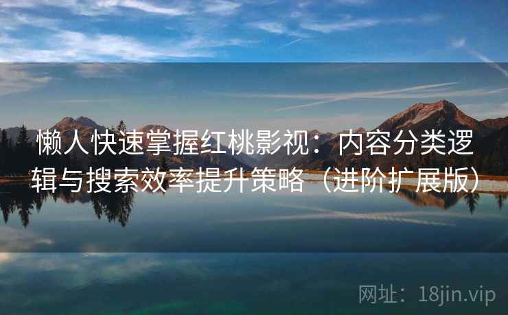 懒人快速掌握红桃影视:内容分类逻辑与搜索效率提升策略(进阶扩展版) 第2张 懒人快速掌握红桃影视:内容分类逻辑与搜索效率提升策略(进阶扩展版) 第2张