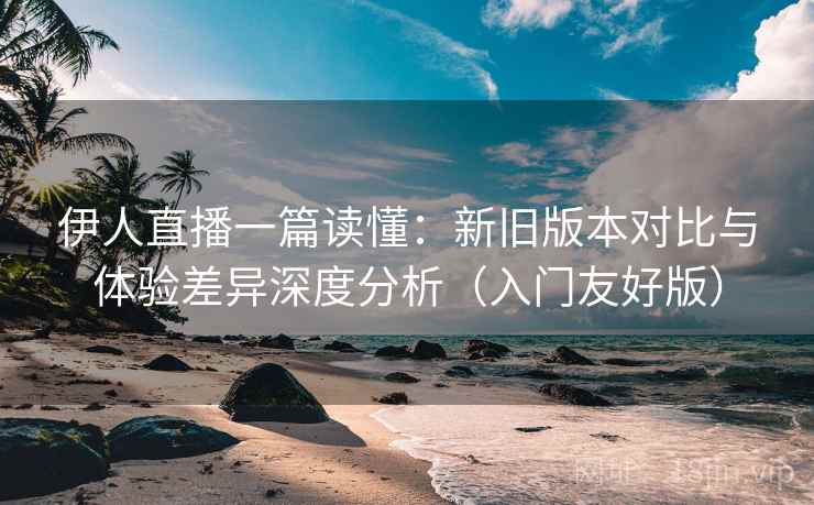 伊人直播一篇读懂:新旧版本对比与体验差异深度分析(入门友好版) 第1张 伊人直播一篇读懂:新旧版本对比与体验差异深度分析(入门友好版) 第1张