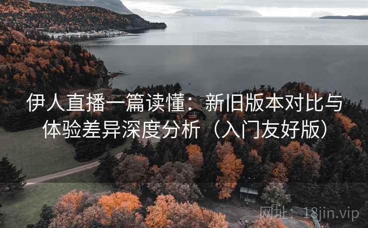 伊人直播一篇读懂:新旧版本对比与体验差异深度分析(入门友好版) 第2张 伊人直播一篇读懂:新旧版本对比与体验差异深度分析(入门友好版) 第2张