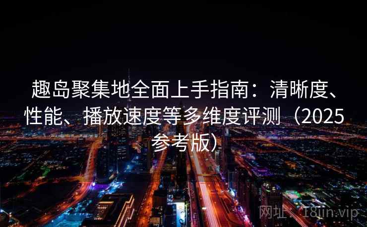 趣岛聚集地全面上手指南:清晰度、性能、播放速度等多维度评测(2025参考版) 第2张 趣岛聚集地全面上手指南:清晰度、性能、播放速度等多维度评测(2025参考版) 第2张