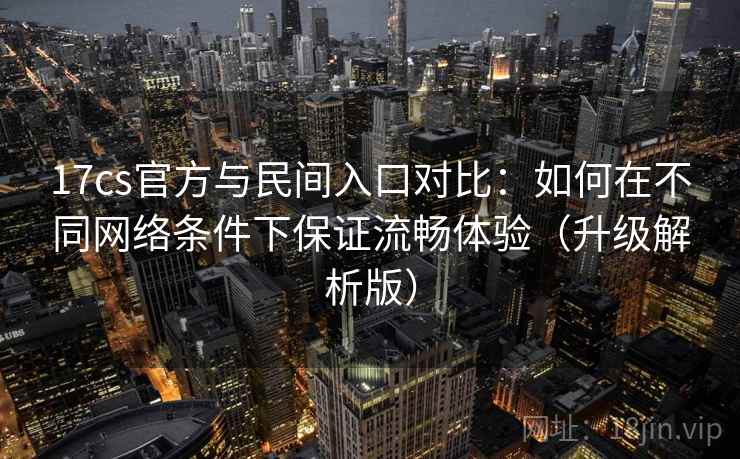 17cs官方与民间入口对比:如何在不同网络条件下保证流畅体验(升级解析版) 第1张 17cs官方与民间入口对比:如何在不同网络条件下保证流畅体验(升级解析版) 第1张