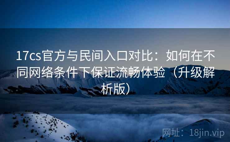 17cs官方与民间入口对比:如何在不同网络条件下保证流畅体验(升级解析版) 第2张 17cs官方与民间入口对比:如何在不同网络条件下保证流畅体验(升级解析版) 第2张