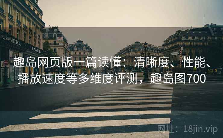 趣岛网页版一篇读懂:清晰度、性能、播放速度等多维度评测,趣岛图700