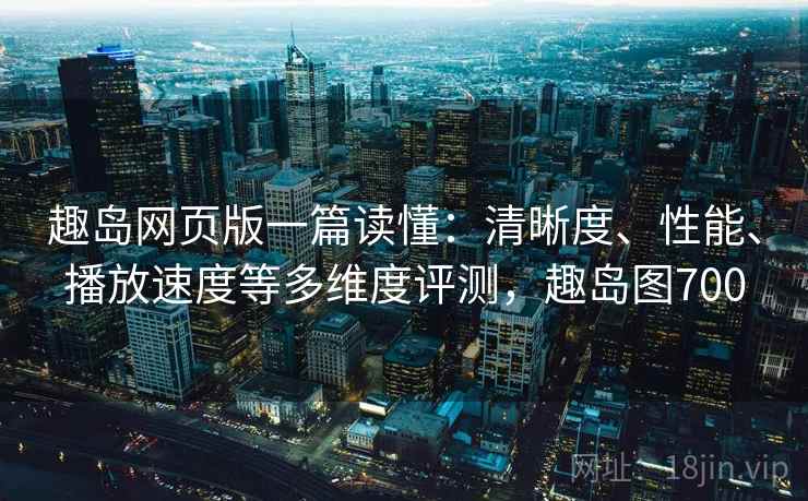 趣岛网页版一篇读懂：清晰度、性能、播放速度等多维度评测，趣岛图700  第2张