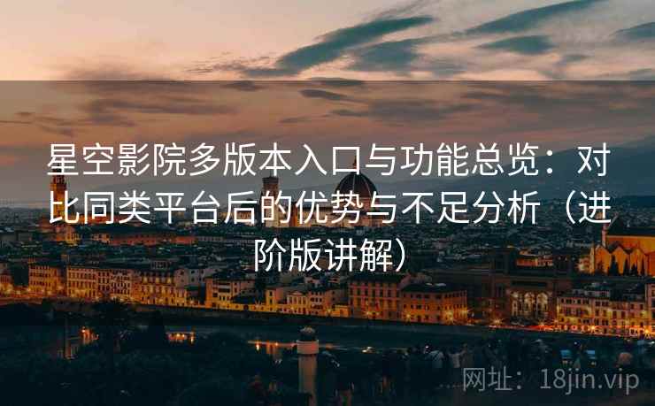 星空影院多版本入口与功能总览：对比同类平台后的优势与不足分析（进阶版讲解）  第1张