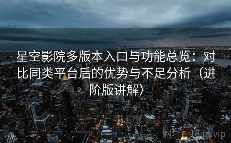 星空影院多版本入口与功能总览：对比同类平台后的优势与不足分析（进阶版讲解）  第2张
