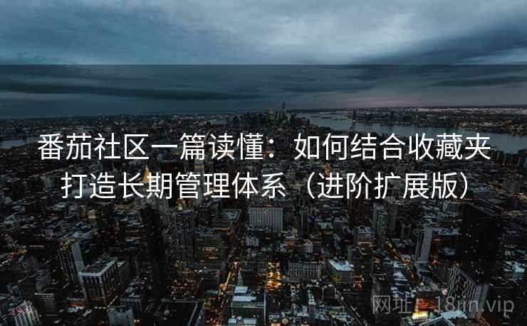 番茄社区一篇读懂:如何结合收藏夹打造长期管理体系(进阶扩展版)