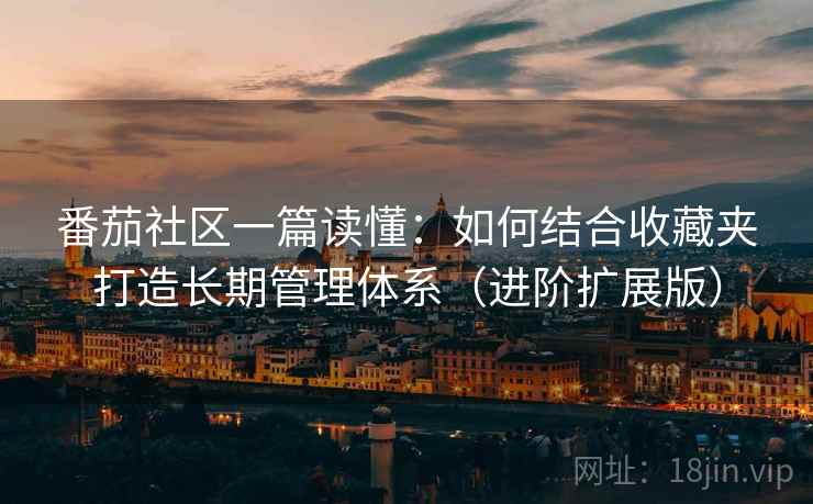 番茄社区一篇读懂：如何结合收藏夹打造长期管理体系（进阶扩展版）  第2张