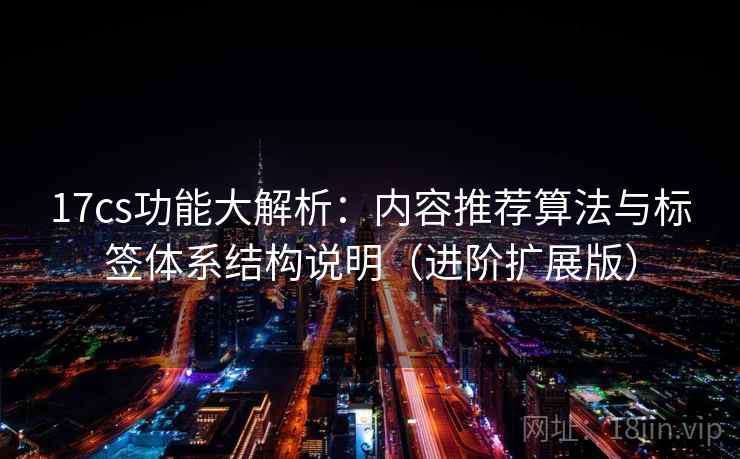 17cs功能大解析:内容推荐算法与标签体系结构说明(进阶扩展版)
