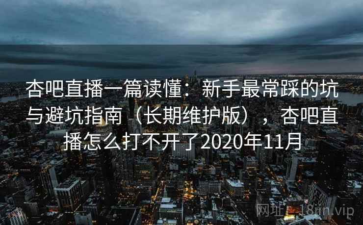 杏吧直播一篇读懂:新手最常踩的坑与避坑指南(长期维护版),杏吧直播怎么打不开了2020年11月