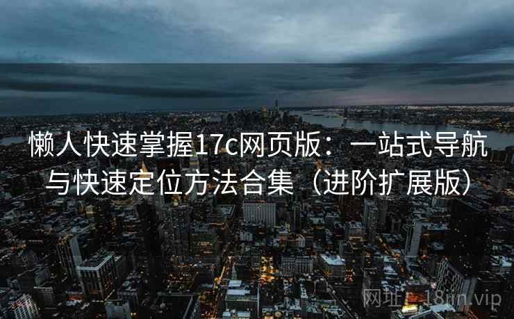 懒人快速掌握17c网页版:一站式导航与快速定位方法合集(进阶扩展版)
