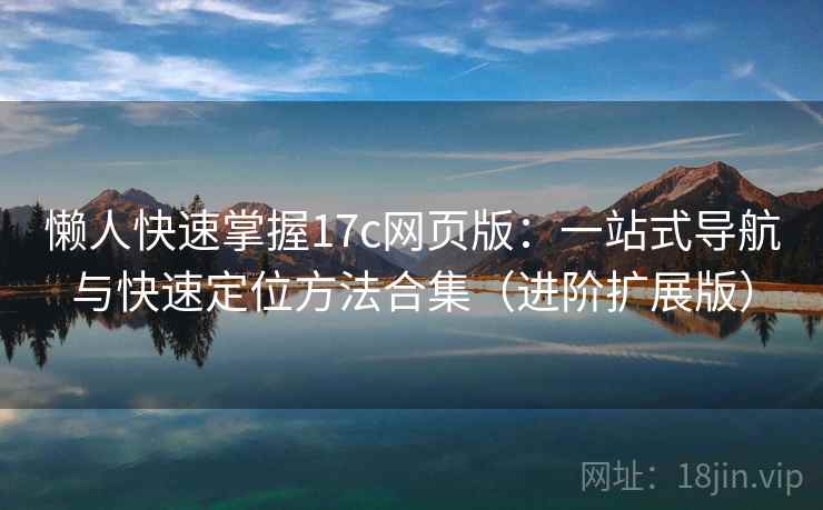 懒人快速掌握17c网页版:一站式导航与快速定位方法合集(进阶扩展版)