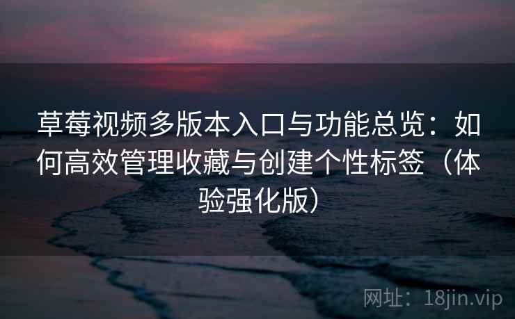 草莓视频多版本入口与功能总览:如何高效管理收藏与创建个性标签(体验强化版)