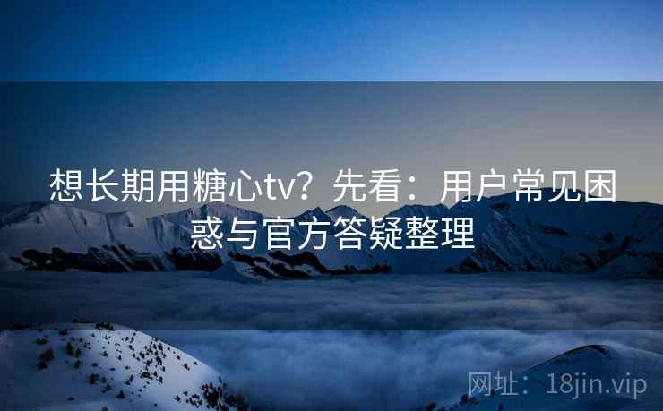 想长期用糖心tv?先看:用户常见困惑与官方答疑整理