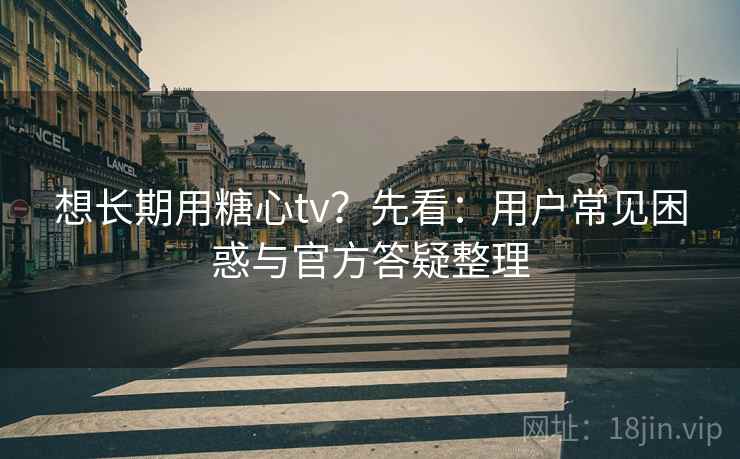 想长期用糖心tv?先看:用户常见困惑与官方答疑整理