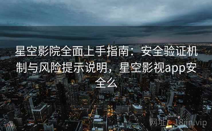 星空影院全面上手指南:安全验证机制与风险提示说明,星空影视app安全么