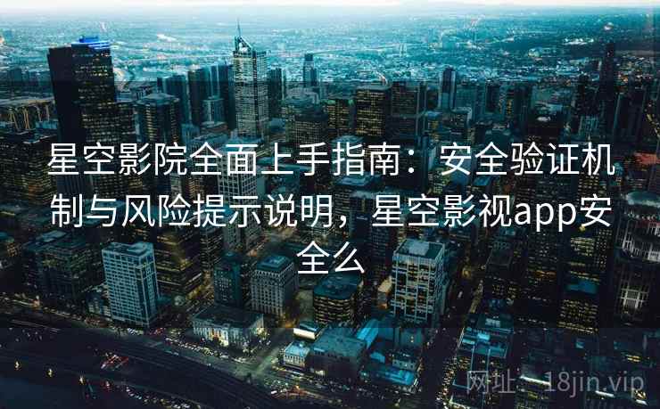 星空影院全面上手指南:安全验证机制与风险提示说明,星空影视app安全么