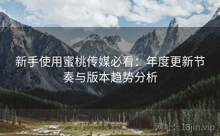 新手使用蜜桃传媒必看：年度更新节奏与版本趋势分析