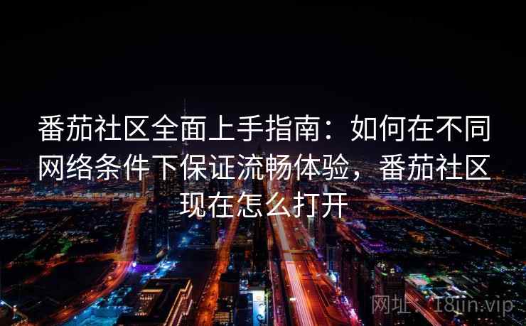 番茄社区全面上手指南:如何在不同网络条件下保证流畅体验,番茄社区现在怎么打开 第1张 番茄社区全面上手指南:如何在不同网络条件下保证流畅体验,番茄社区现在怎么打开 第1张
