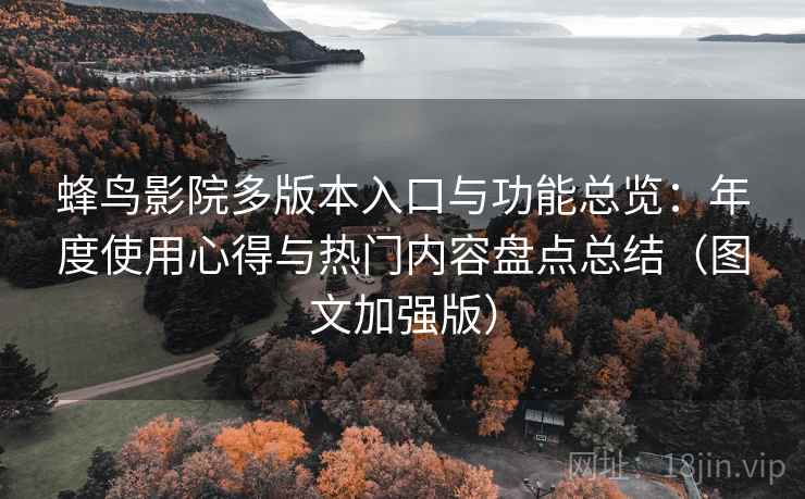 蜂鸟影院多版本入口与功能总览:年度使用心得与热门内容盘点总结(图文加强版)