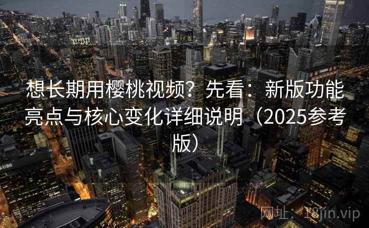 想长期用樱桃视频?先看:新版功能亮点与核心变化详细说明(2025参考版)