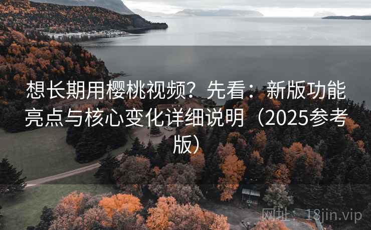 想长期用樱桃视频?先看:新版功能亮点与核心变化详细说明(2025参考版)